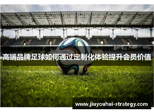 高端品牌足球如何通过定制化体验提升会员价值